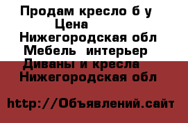 Продам кресло б/у › Цена ­ 300 - Нижегородская обл. Мебель, интерьер » Диваны и кресла   . Нижегородская обл.